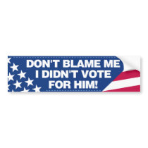 Don’t blame me, I didn’t vote for him! bumper stickers