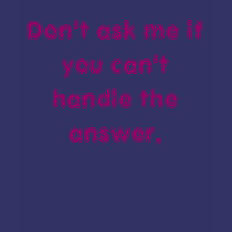 Don't ask me if you can't handle the answer. t-shirts