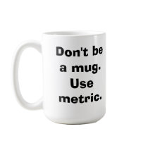 Don't be a mug.Use metric. by gometric Don't be a mug.Use metric.