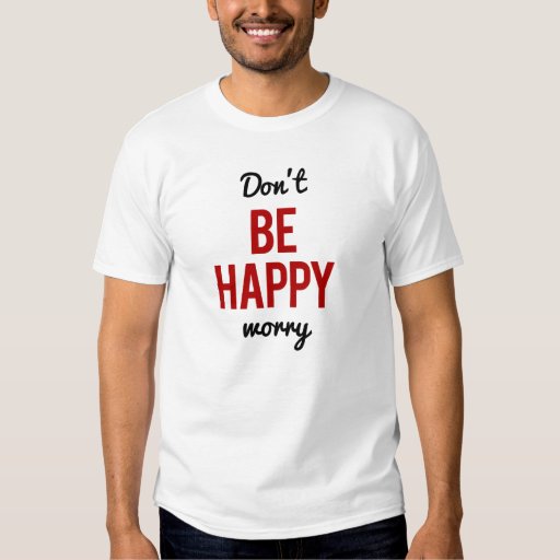 dont be happy worry shirt