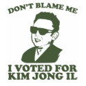 Don't Blam Me, I Voted for Kim Jong Il T-Shirt
