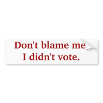 Don't blame me, I didn't vote. bumper stickers