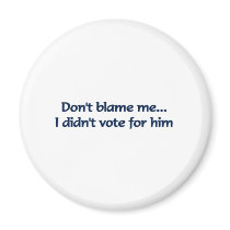 Don't blame me... I didn't vote for him magnets