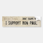 Don't blame me. I support Ron Paul. Bumper Sticker