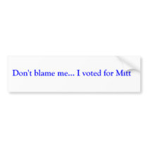 Don't blame me... I voted for Mitt bumper stickers