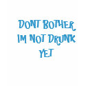 DONT BOTHER IM NOT DRUNK YET t-shirts