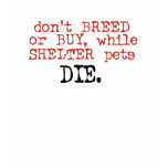Don't Breed or Buy While Shelter Pets Die t-shirts