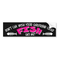 Don't Cha Wish Your Girlfriend Could FISH like Me bumpersticker