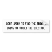 DON'T DRINK TO FIND THE ANSWER,DRINK TO FORGET ... BUMPER STICKERS