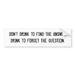 DON'T DRINK TO FIND THE ANSWER,DRINK TO FORGET ... bumper stickers