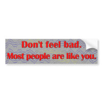 Don't feel bad. Most people are like you. bumper stickers