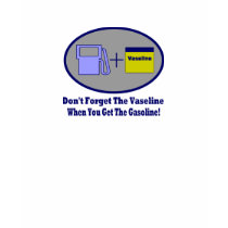 Don't Forget Vaseline When Getting The Gasoline! t-shirts
