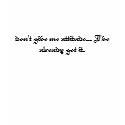 don't give me attitude... I've already got it. t-shirts