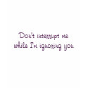 Don't interrupt me while I'm ignoring you t-shirts by Distractions360 Don't interrupt me while I'm ignoring you t-shirts