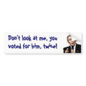 Don't look at me, you voted for him, twice! bumper stickers