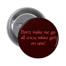 Don't make me go all crazy white girl on you! buttons