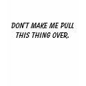 Don't make me pull this thing over. t-shirts