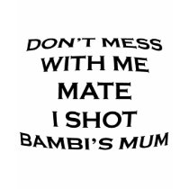 dont mess with me mate i shot bambi's mum t-shirts by geoisjustabitcrazy dont mess with me mate i shot bambi's mum t-shirts