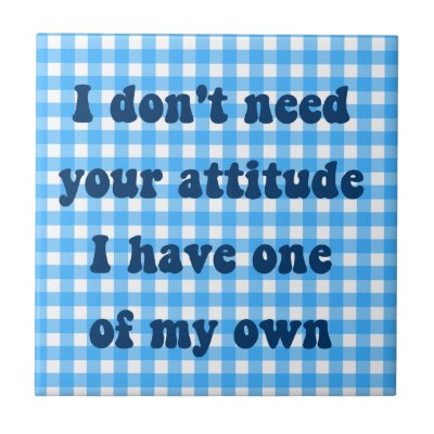 Don&#39;t need your attitude, got my own ceramic tile