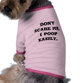 Don't scare me, I poop easily. petshirt