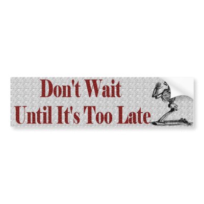 dont_wait_untill_its_too_late_bumper_sticker-p128105766740716442en8ys_400.jpg