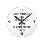Don't Waste My Time If You Don't Want To Learn Art Round Wall Clock