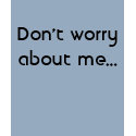 Don't worry about me... t-shirts