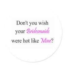 Don't You Wish Your Bridesmaid Were Hot Like Mine stickers