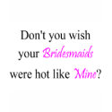 Don't You Wish Your Bridesmaid Were Hot Like Mine shirt