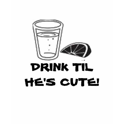 DRINK TIL HE'S CUTE! TEE SHIRT by jr_phelps