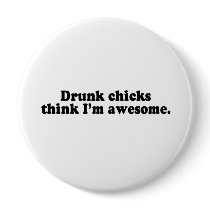 DRUNK CHICKS THINK I'M AWESOME buttons by awesometshirts DRUNK CHICKS THINK I'M AWESOME buttons