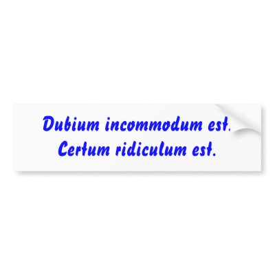 Dubium incommodum est. Certum ridiculum est. Bumper sticker by Filtered_News