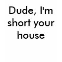 Dude, I'm short your house t-shirts