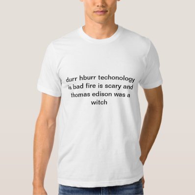 durr hburr techonology is bad fire is scary and th t-shirt