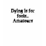 Dying is for fools...Amateurs t-shirts