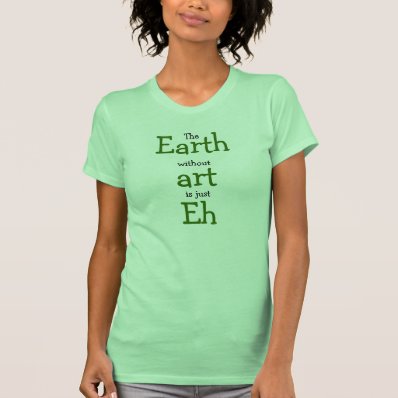 Earth without art is just Eh Tees