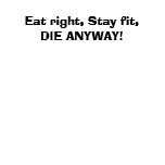 Eat right, Stay fit,DIE ANYWAY! t-shirts