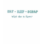Eat * Sleep * Scrap - What else is there? t-shirts