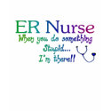 ER NURSE WHEN YOU DO SOMETHING STUPID I'M THE t-shirts by gailg1957 ER NURSE WHEN YOU DO SOMETHING STUPID I'M THE t-shirts