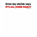 Even My Shrink Says It's All Your Fault! t-shirts by ironydesign Even My Shrink Says It's All Your Fault! t-shirts