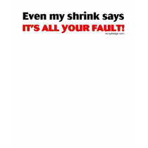 Even My Shrink Says It's All Your Fault! t-shirts by ironydesign Even My Shrink Says It's All Your Fault! t-shirts