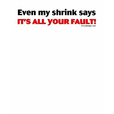 Even My Shrink Says It's All Your Fault! T Shirt by ironydesign