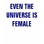 EVEN THE UNIVERSE IS FEMALE