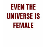 EVEN THE UNIVERSE IS FEMALE