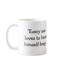 "Every ass loves to hear himself bray." mugs