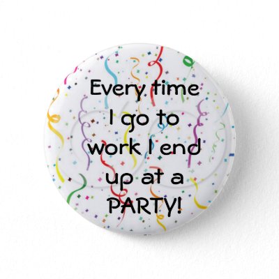 Every time I go to work I end up at a party Buttons
