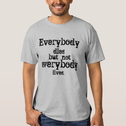 Everybody dies but not everybody lives. T-Shirt | Zazzle