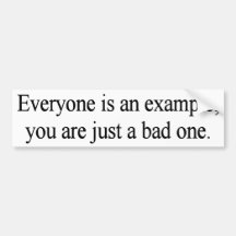 Everyone is an example; you are just a bad one bumper sticker