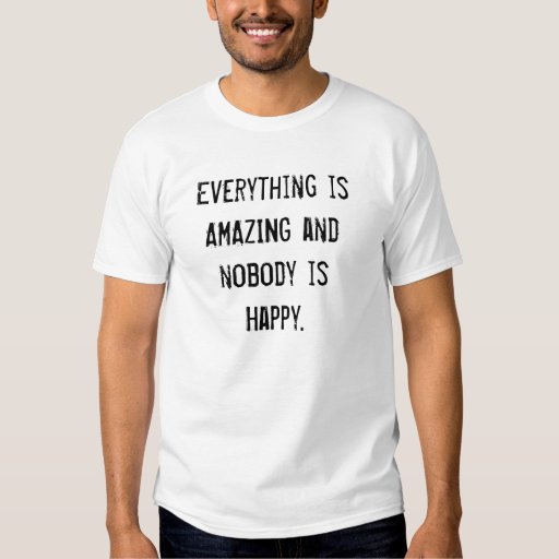 everything is amazing and nobody is happy shirt