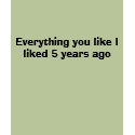 Everything you like I liked 5 years ago t-shirts by alexninja55 Everything you like I liked 5 years ago t-shirts